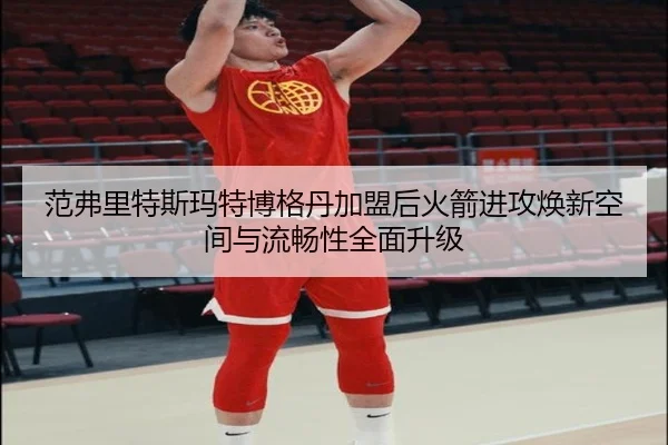 范弗里特斯玛特博格丹加盟后火箭进攻焕新空间与流畅性全面升级 | JiuyouSports