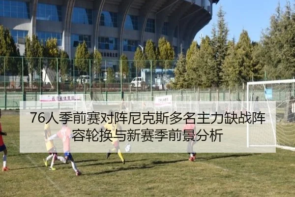 76人季前赛对阵尼克斯多名主力缺战阵容轮换与新赛季前景分析 | JiuyouSports